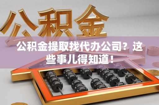 南平公积金提取找代办公司？这些事儿得知道！