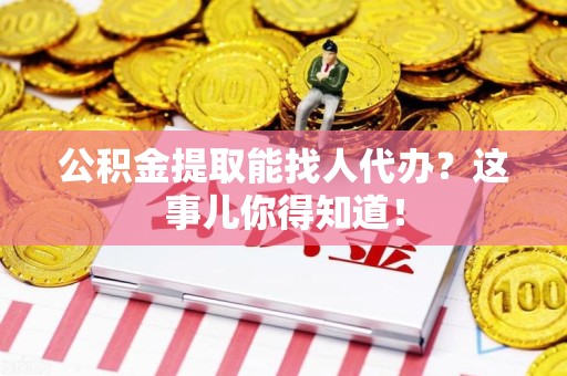 南平公积金提取能找人代办？这事儿你得知道！