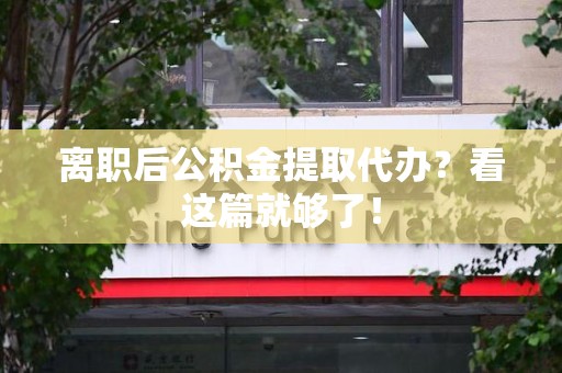 南平离职后公积金提取代办？看这篇就够了！