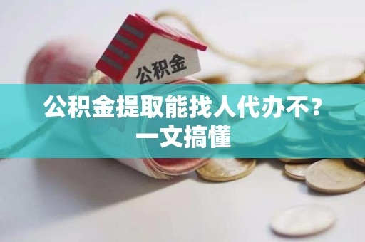 南平公积金提取能找人代办不？一文搞懂