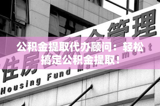 南平公积金提取代办顾问：轻松搞定公积金提取！