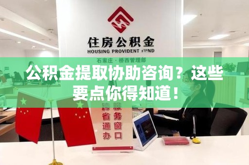 南平公积金提取协助咨询？这些要点你得知道！