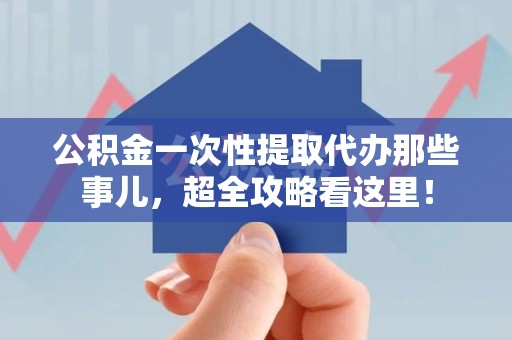 南平公积金一次性提取代办那些事儿，超全攻略看这里！