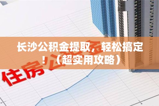 南平长沙公积金提取，轻松搞定！（超实用攻略）
