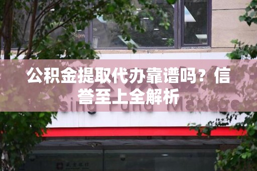 南平公积金提取代办靠谱吗？信誉至上全解析