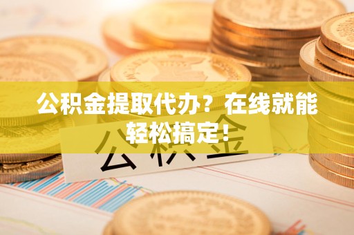 南平公积金提取代办？在线就能轻松搞定！