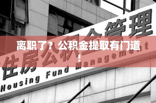 南平离职了?公积金提取有门道! 南平离职了?公积金提取有门道!