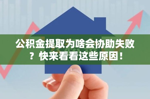 南平公积金提取为啥会协助失败？快来看看这些原因！