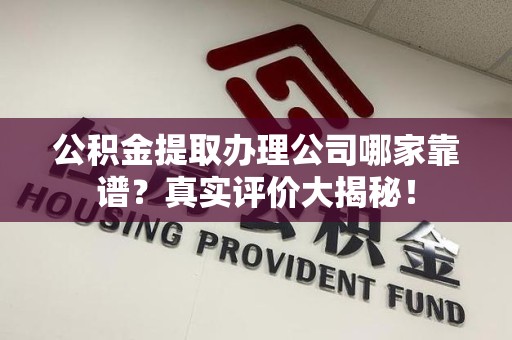 南平公积金提取办理公司哪家靠谱?真实评价大揭秘! 南平公积金提取办理公司哪家靠谱?真实评价大揭秘!