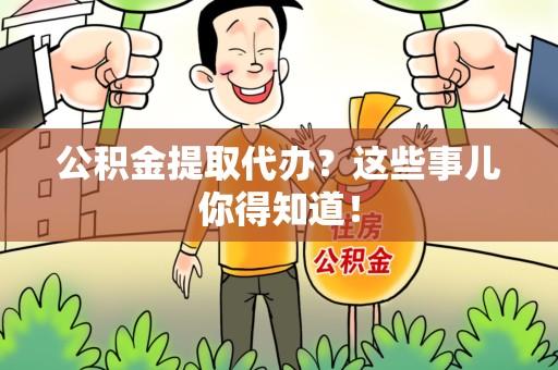 南平公积金提取代办？这些事儿你得知道！