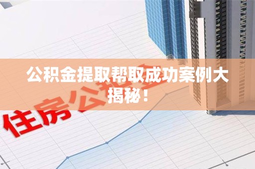 南平公积金提取帮取成功案例大揭秘！