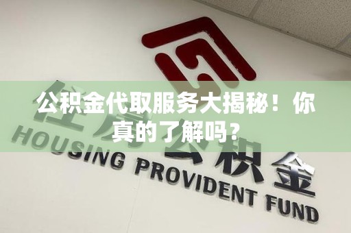 南平公积金代取服务大揭秘！你真的了解吗？