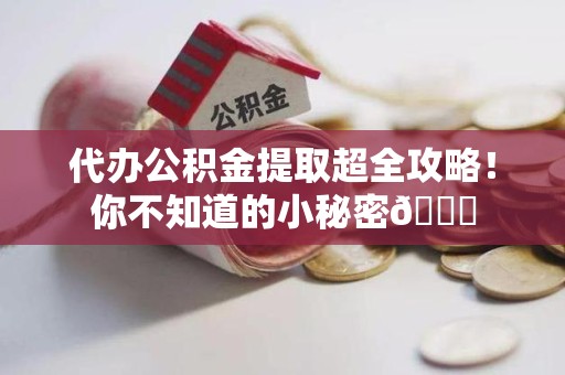 南平代办公积金提取超全攻略！你不知道的小秘密😎