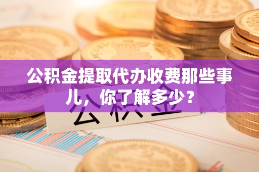 南平公积金提取代办收费那些事儿，你了解多少？