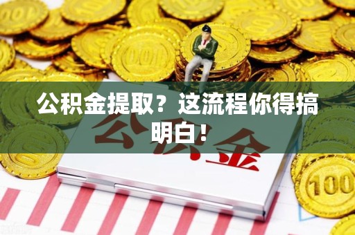 南平公积金提取？这流程你得搞明白！