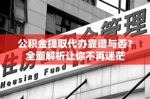 南平公积金提取代办靠谱与否？全面解析让你不再迷茫