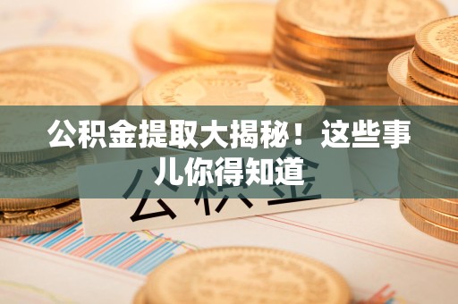 南平公积金提取大揭秘！这些事儿你得知道