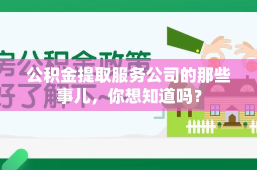 南平公积金提取服务公司的那些事儿，你想知道吗？