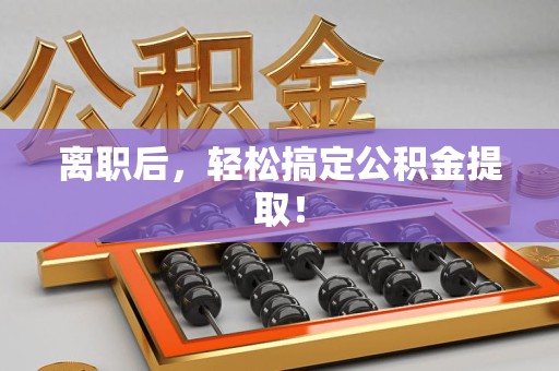 南平离职后，轻松搞定公积金提取！