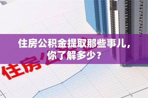 南平住房公积金提取那些事儿，你了解多少？