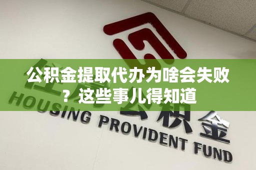 南平公积金提取代办为啥会失败？这些事儿得知道