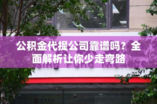 南平公积金代提公司靠谱吗？全面解析让你少走弯路