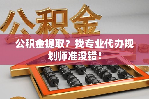 南平公积金提取？找专业代办规划师准没错！