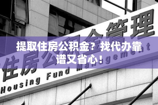 南平提取住房公积金？找代办靠谱又省心！