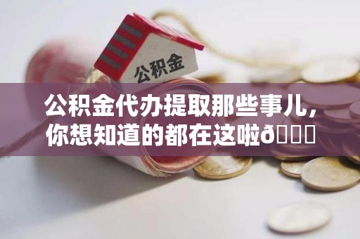 南平公积金代办提取那些事儿，你想知道的都在这啦😉
