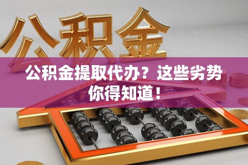 南平公积金提取代办？这些劣势你得知道！
