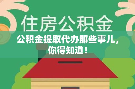 南平公积金提取代办那些事儿，你得知道！