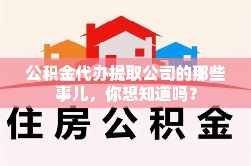 南平公积金代办提取公司的那些事儿，你想知道吗？