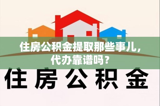 南平住房公积金提取那些事儿，代办靠谱吗？