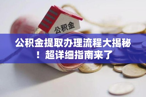 南平公积金提取办理流程大揭秘！超详细指南来了