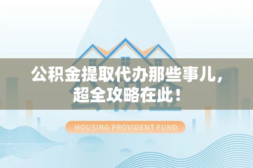 南平公积金提取代办那些事儿,超全攻略在此! 南平公积金提取代办那些事儿,超全攻略在此!