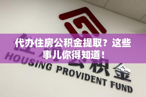 南平代办住房公积金提取？这些事儿你得知道！