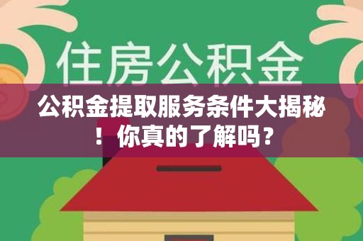 南平公积金提取服务条件大揭秘！你真的了解吗？