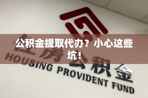 南平公积金提取代办？小心这些坑！