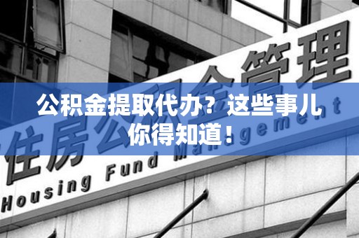 南平公积金提取代办？这些事儿你得知道！