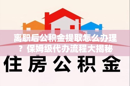 南平离职后公积金提取怎么办理?保姆级代办流程大揭秘 南平离职后公积金提取怎么办理?保姆级代办流程大揭秘