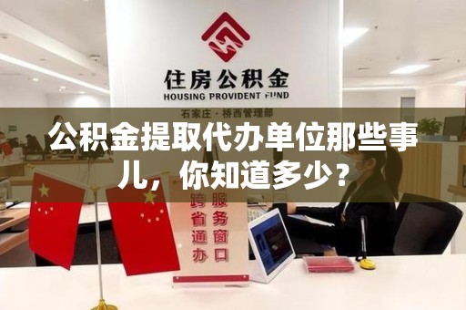 南平公积金提取代办单位那些事儿,你知道多少? 南平公积金提取代办单位那些事儿,你知道多少?