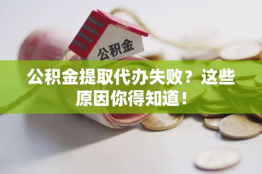 南平公积金提取代办失败?这些原因你得知道! 南平公积金提取代办失败?这些原因你得知道!