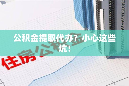 南平公积金提取代办？小心这些坑！