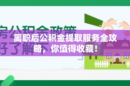 南平离职后公积金提取服务全攻略,你值得收藏! 南平离职后公积金提取服务全攻略,你值得收藏!