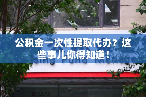 南平公积金一次性提取代办？这些事儿你得知道！