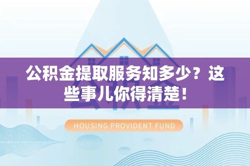 南平公积金提取服务知多少？这些事儿你得清楚！