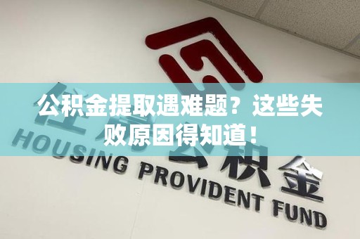 南平公积金提取遇难题？这些失败原因得知道！
