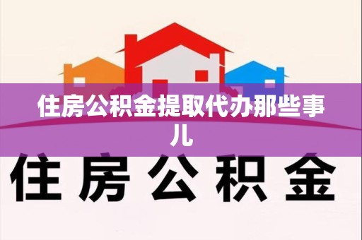 南平住房公积金提取代办那些事儿