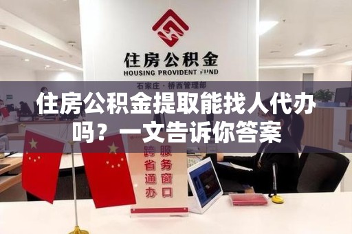 南平住房公积金提取能找人代办吗？一文告诉你答案