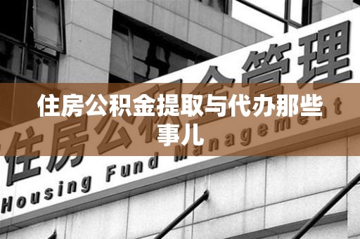 南平住房公积金提取与代办那些事儿